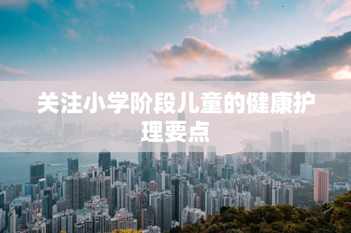 关注小学阶段儿童的健康护理要点
