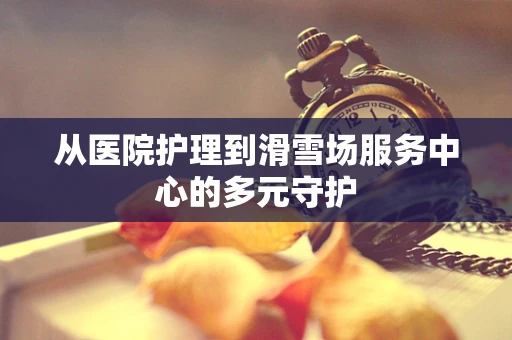 从医院护理到滑雪场服务中心的多元守护
