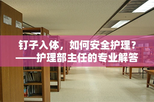 钉子入体，如何安全护理？——护理部主任的专业解答