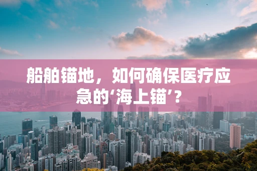 船舶锚地，如何确保医疗应急的‘海上锚’？