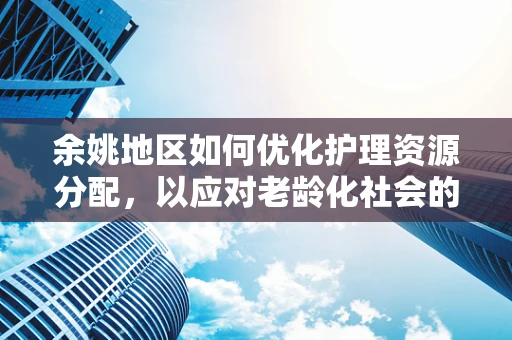 余姚地区如何优化护理资源分配，以应对老龄化社会的挑战？
