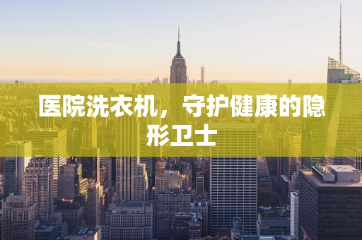 医院洗衣机，守护健康的隐形卫士