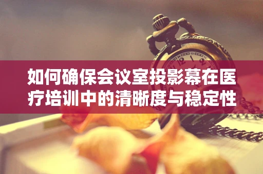 如何确保会议室投影幕在医疗培训中的清晰度与稳定性？