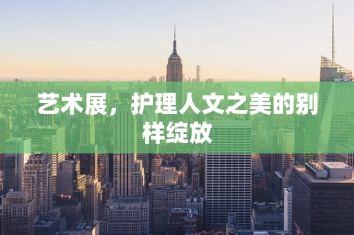 艺术展，护理人文之美的别样绽放