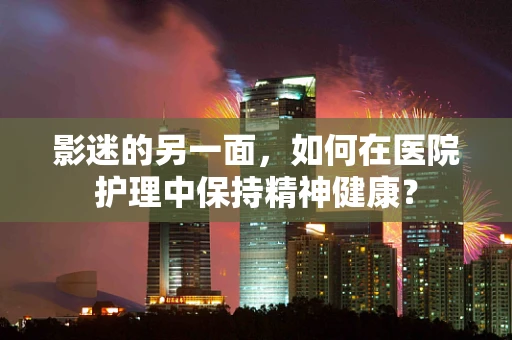 影迷的另一面，如何在医院护理中保持精神健康？