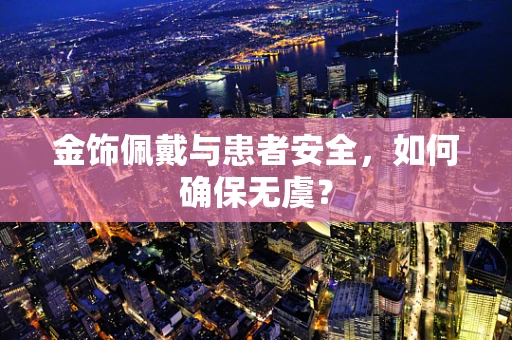 金饰佩戴与患者安全，如何确保无虞？