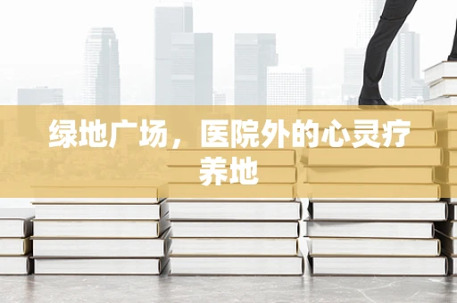 绿地广场，医院外的心灵疗养地
