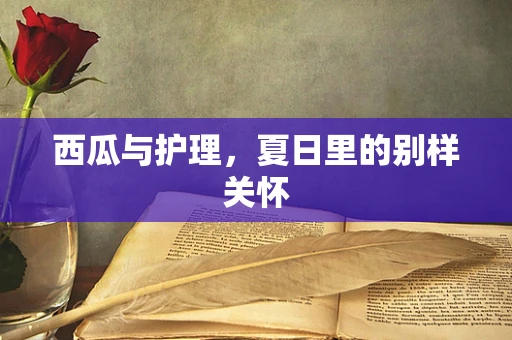 西瓜与护理，夏日里的别样关怀