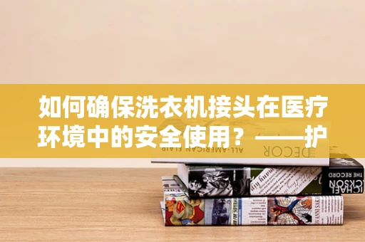 如何确保洗衣机接头在医疗环境中的安全使用？——护理部主任的专业视角