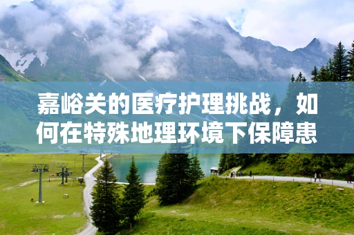 嘉峪关的医疗护理挑战，如何在特殊地理环境下保障患者康复？