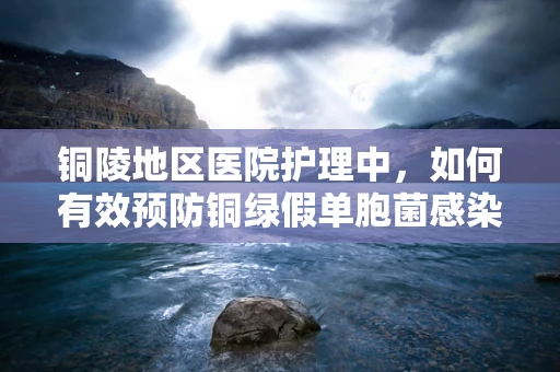 铜陵地区医院护理中，如何有效预防铜绿假单胞菌感染？