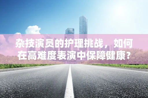 杂技演员的护理挑战，如何在高难度表演中保障健康？