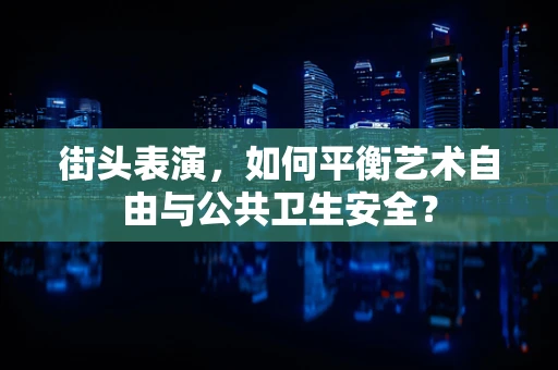 街头表演，如何平衡艺术自由与公共卫生安全？