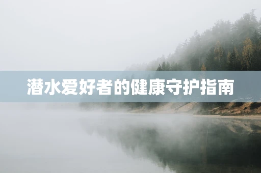 潜水爱好者的健康守护指南