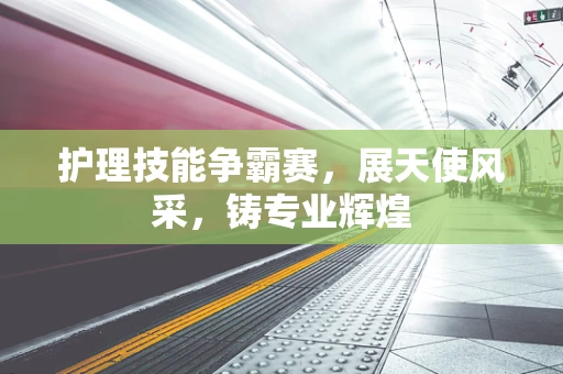 护理技能争霸赛，展天使风采，铸专业辉煌