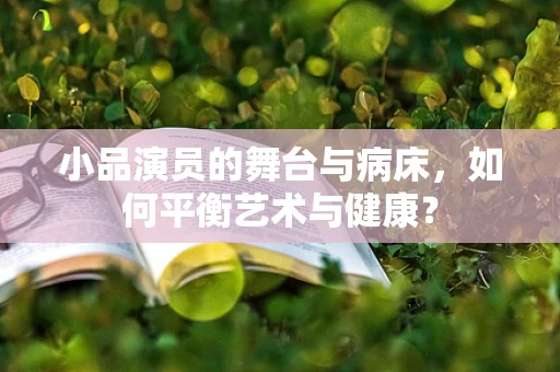 小品演员的舞台与病床，如何平衡艺术与健康？