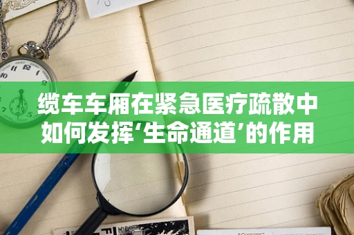 缆车车厢在紧急医疗疏散中如何发挥‘生命通道’的作用？