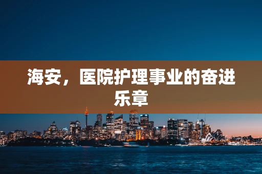 海安，医院护理事业的奋进乐章