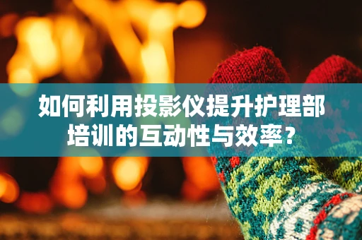 如何利用投影仪提升护理部培训的互动性与效率？