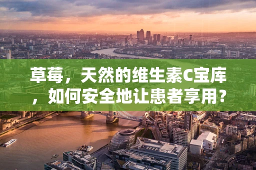 草莓，天然的维生素C宝库，如何安全地让患者享用？
