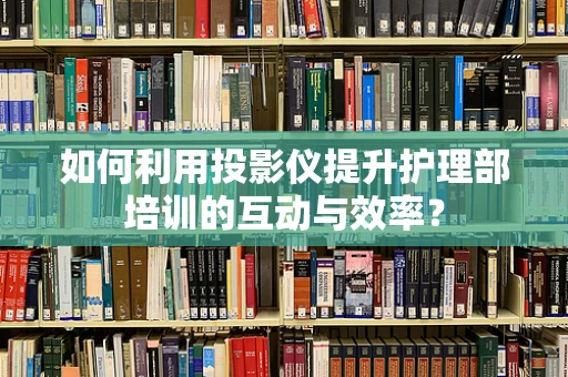 如何利用投影仪提升护理部培训的互动与效率？