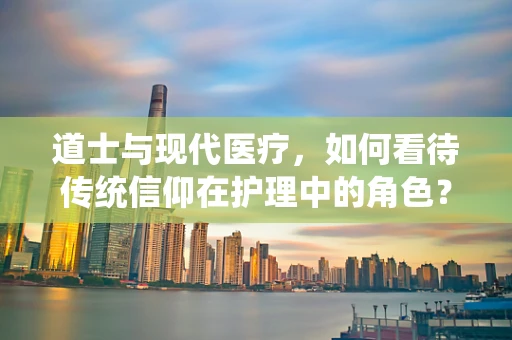 道士与现代医疗，如何看待传统信仰在护理中的角色？