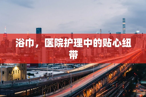 浴巾，医院护理中的贴心纽带