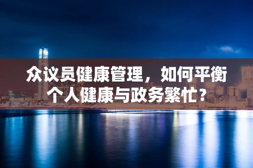 众议员健康管理，如何平衡个人健康与政务繁忙？