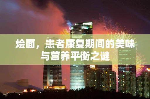 烩面，患者康复期间的美味与营养平衡之谜