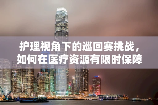 护理视角下的巡回赛挑战，如何在医疗资源有限时保障患者安全？