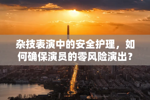 杂技表演中的安全护理，如何确保演员的零风险演出？