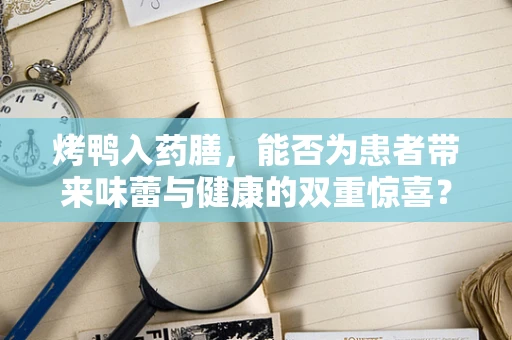 烤鸭入药膳，能否为患者带来味蕾与健康的双重惊喜？