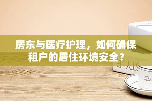房东与医疗护理，如何确保租户的居住环境安全？