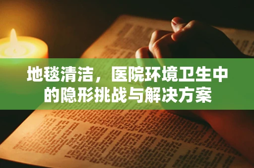 地毯清洁，医院环境卫生中的隐形挑战与解决方案