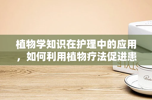 植物学知识在护理中的应用，如何利用植物疗法促进患者康复？