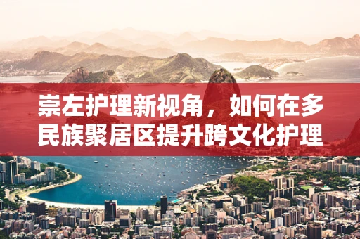 崇左护理新视角，如何在多民族聚居区提升跨文化护理服务质量？