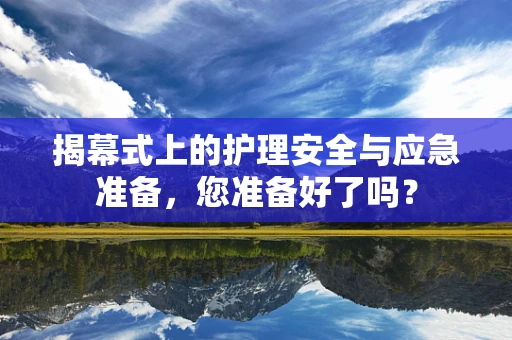 揭幕式上的护理安全与应急准备，您准备好了吗？