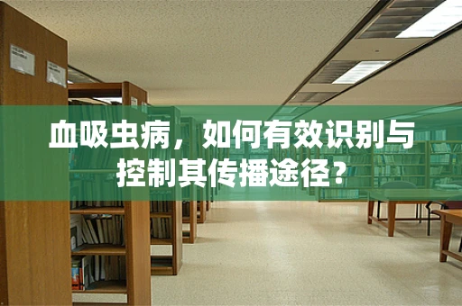血吸虫病，如何有效识别与控制其传播途径？
