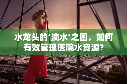 水龙头的‘滴水’之困，如何有效管理医院水资源？