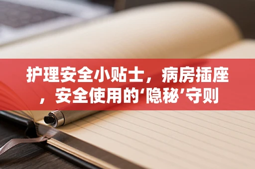 护理安全小贴士，病房插座，安全使用的‘隐秘’守则