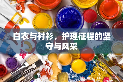白衣与衬衫，护理征程的坚守与风采