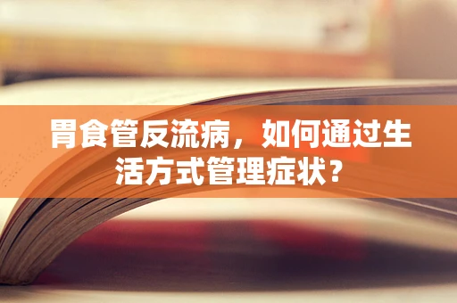 胃食管反流病，如何通过生活方式管理症状？