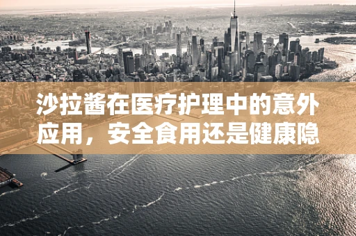 沙拉酱在医疗护理中的意外应用，安全食用还是健康隐患？
