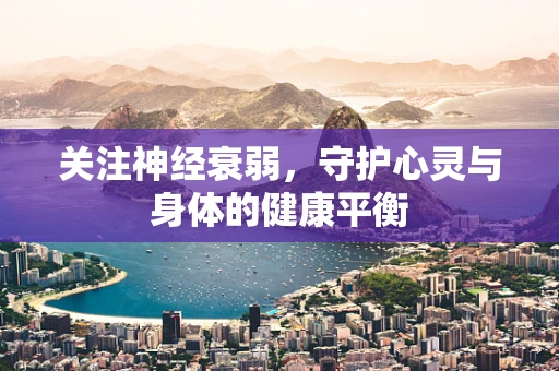 关注神经衰弱，守护心灵与身体的健康平衡