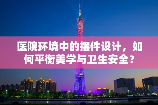 医院环境中的摆件设计，如何平衡美学与卫生安全？