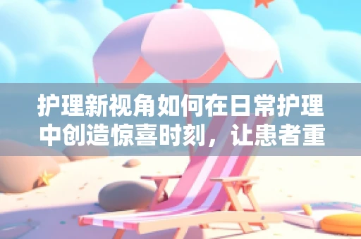 护理新视角如何在日常护理中创造惊喜时刻，让患者重拾笑容？