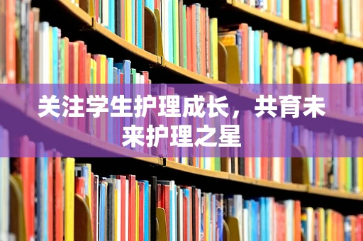 关注学生护理成长，共育未来护理之星