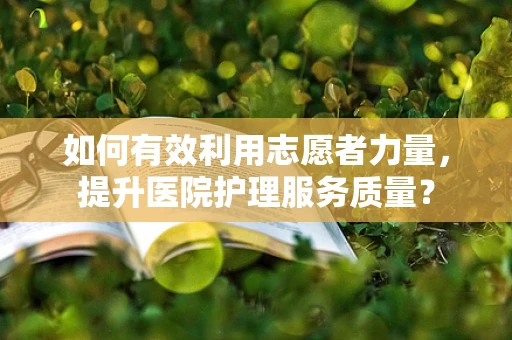 如何有效利用志愿者力量，提升医院护理服务质量？