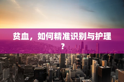 贫血，如何精准识别与护理？