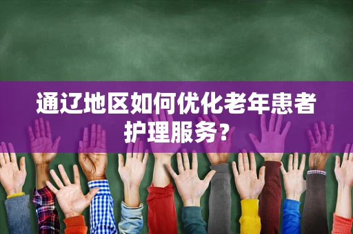 通辽地区如何优化老年患者护理服务？